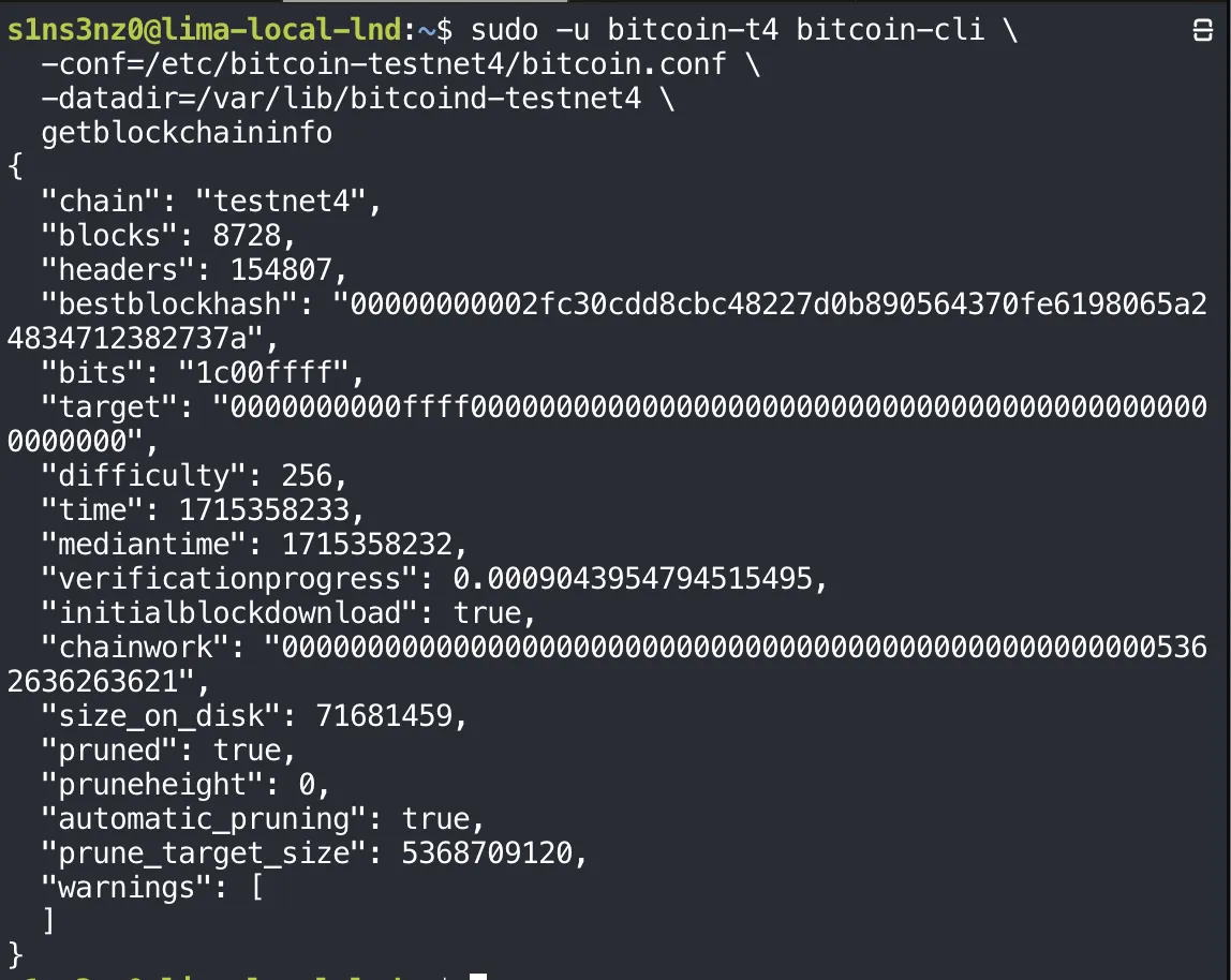 sudo -u bitcoin-t4 bitcoin-cli -conf=/etc/bitcoin-testnet4/bitcoin.conf -datadir=/var/lib/bitcoind-testnet4 getblockchaininfo: chain testnet4, blocks 8728, headers 154807, bestblockhash 00000000002fc30c…737a, bits 1c00ffff, difficulty 256, time 1715358233, mediantime 1715358232, verificationprogress 0.0009043954794515495, initialblockdownload true, chainwork …5362636263621, size_on_disk 71681459, pruned true, pruneheight 0, automatic_pruning true, prune_target_size 5368709120, warnings empty