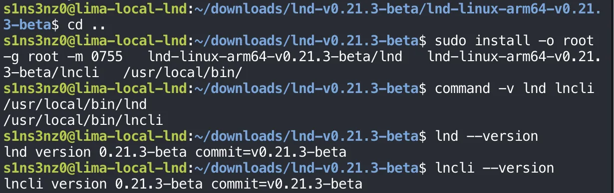 sudo install -o root -g root -m 0755 lnd-linux-arm64-v0.21.3-beta/lnd lnd-linux-arm64-v0.21.3-beta/lncli /usr/local/bin/; command -v lnd lncli prints /usr/local/bin/lnd and /usr/local/bin/lncli; lnd --version prints lnd version 0.21.3-beta commit=v0.21.3-beta; lncli --version prints lncli version 0.21.3-beta commit=v0.21.3-beta