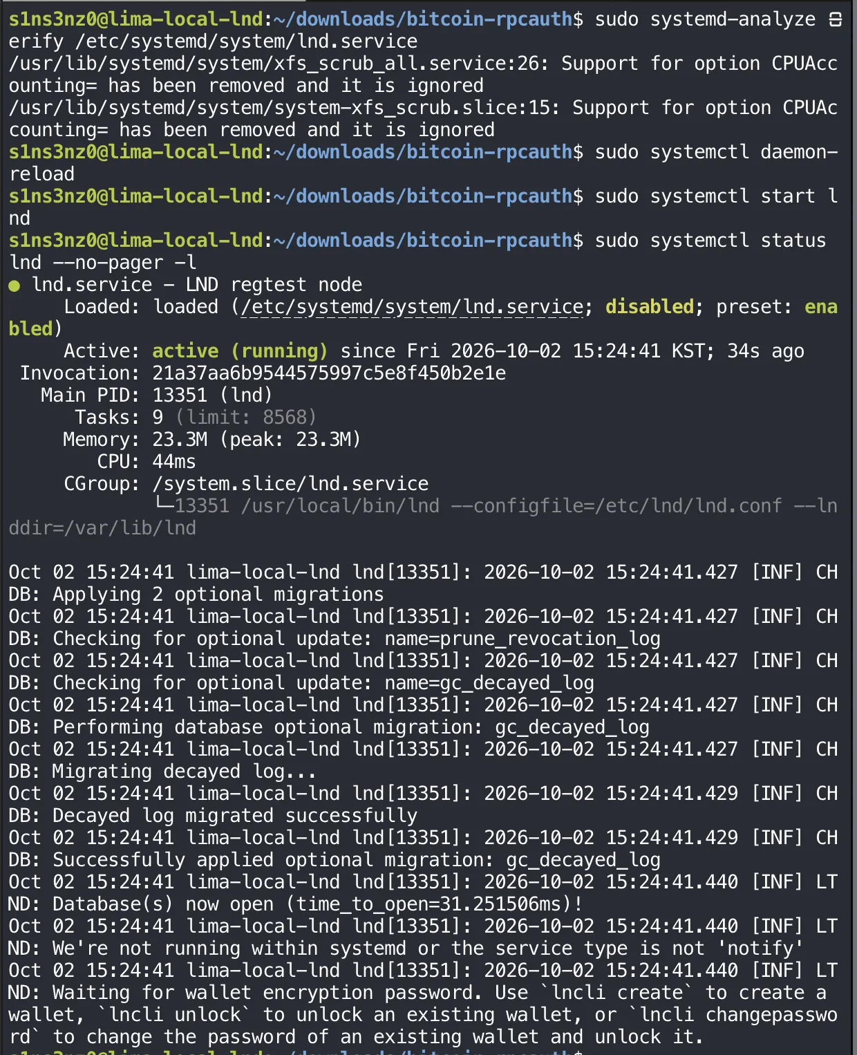 sudo systemd-analyze verify /etc/systemd/system/lnd.service prints only the two known xfs_scrub CPUAccounting= warnings; daemon-reload and start lnd print nothing; systemctl status lnd shows lnd.service - LND regtest node, loaded, disabled, Active: active (running) since Fri 2026-10-02 15:24:41 KST, Main PID 13351 (lnd), Memory 23.3M, CGroup running /usr/local/bin/lnd --configfile=/etc/lnd/lnd.conf --lnddir=/var/lib/lnd; the log shows CHDB optional migrations applied, LTND: Database(s) now open, LTND: We're not running within systemd or the service type is not 'notify', and LTND: Waiting for wallet encryption password. Use lncli create to create a wallet, lncli unlock to unlock an existing wallet, or lncli changepassword