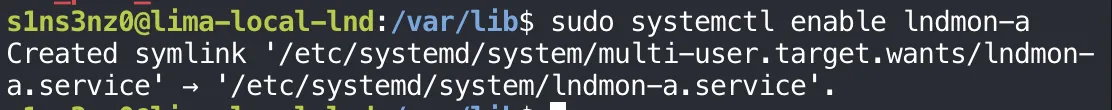 sudo systemctl enable lndmon-a prints Created symlink '/etc/systemd/system/multi-user.target.wants/lndmon-a.service' → '/etc/systemd/system/lndmon-a.service'