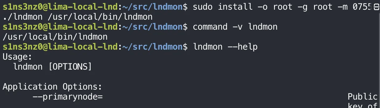 Inside ~/src/lndmon: sudo install -o root -g root -m 0755 ./lndmon /usr/local/bin/lndmon; command -v lndmon prints /usr/local/bin/lndmon; lndmon --help prints Usage: lndmon [OPTIONS], then Application Options starting with --primarynode=