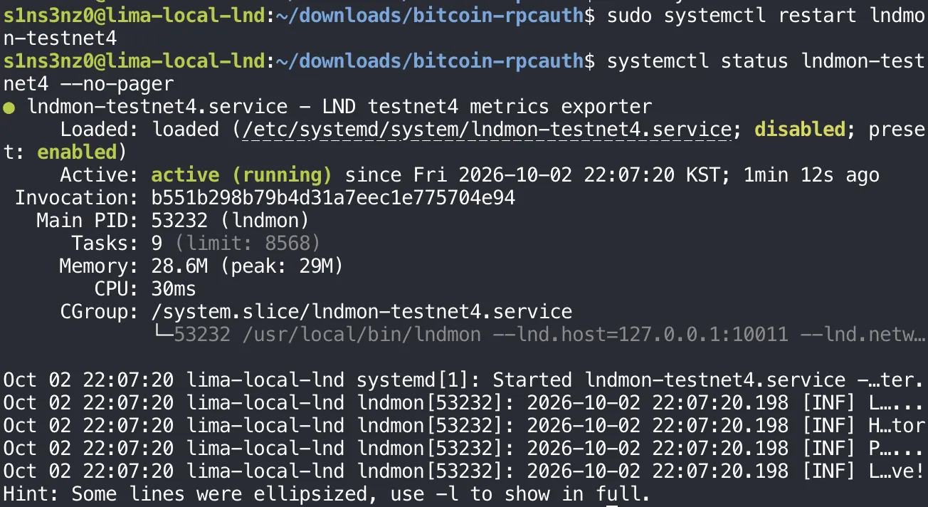 systemctl status lndmon-testnet4 --no-pager: lndmon-testnet4.service - LND testnet4 metrics exporter, loaded, disabled, preset enabled, Active: active (running) since Fri 2026-10-02 22:07:20 KST, 1min 12s ago, Main PID 53232 (lndmon), Memory 28.6M, CGroup /system.slice/lndmon-testnet4.service running /usr/local/bin/lndmon --lnd.host=127.0.0.1:10011 --lnd.netw…; four journal lines cut off with ellipses; Hint: Some lines were ellipsized, use -l to show in full